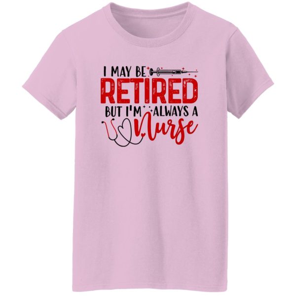 I May Be Retired But I’m Always A Nurse Shirt