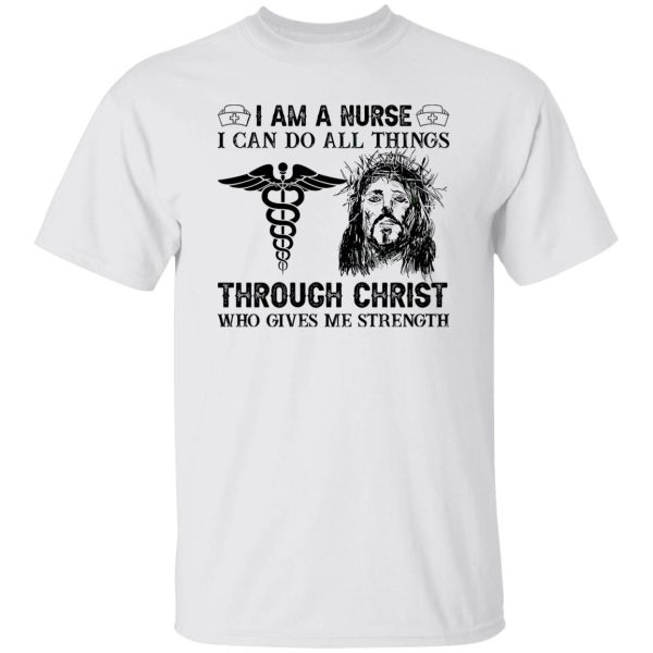 I Am A Nurse I Can Do All Things Through Christ Who Gives Me Strength Shirt