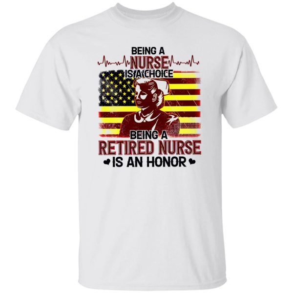 Being A Nurse Is A Choice Being A Retired Nurse Is An Honor Shirt