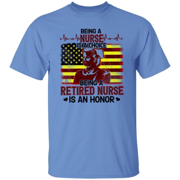 Being A Nurse Is A Choice Being A Retired Nurse Is An Honor Shirt