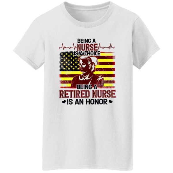 Being A Nurse Is A Choice Being A Retired Nurse Is An Honor Shirt