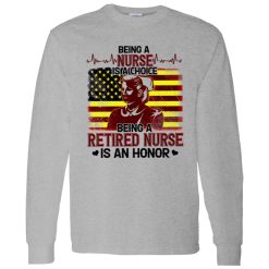 Being A Nurse Is A Choice Being A Retired Nurse Is An Honor Shirt