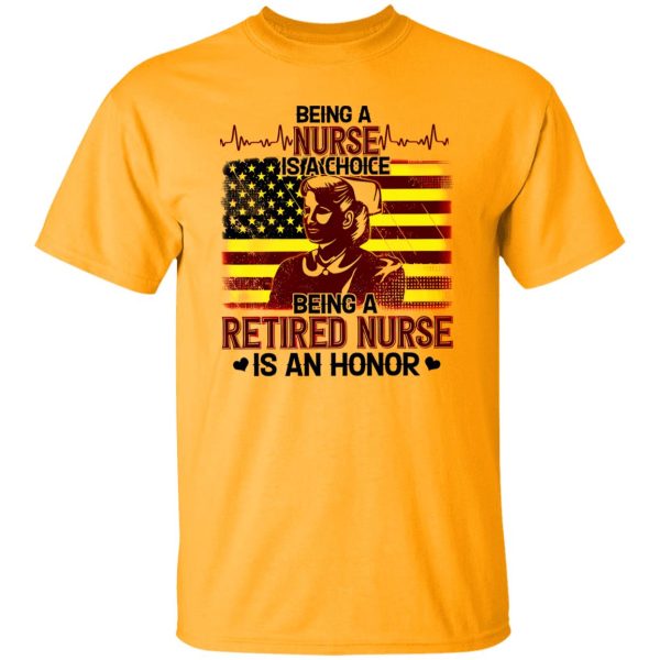 Being A Nurse Is A Choice Being A Retired Nurse Is An Honor Shirt