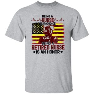 Being A Nurse Is A Choice Being A Retired Nurse Is An Honor Shirt