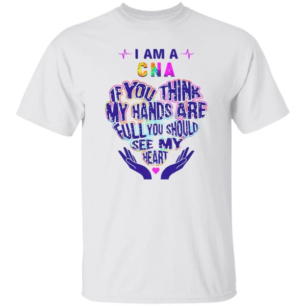 CNA Hoodie, I Am A CNA If You Think My Hands Are Full You Should See My Heart Shirt