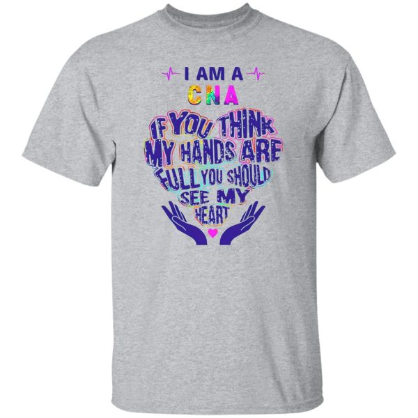 CNA Hoodie, I Am A CNA If You Think My Hands Are Full You Should See My Heart Shirt