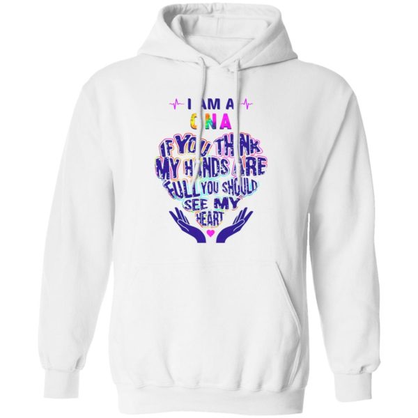 CNA Hoodie, I Am A CNA If You Think My Hands Are Full You Should See My Heart Shirt