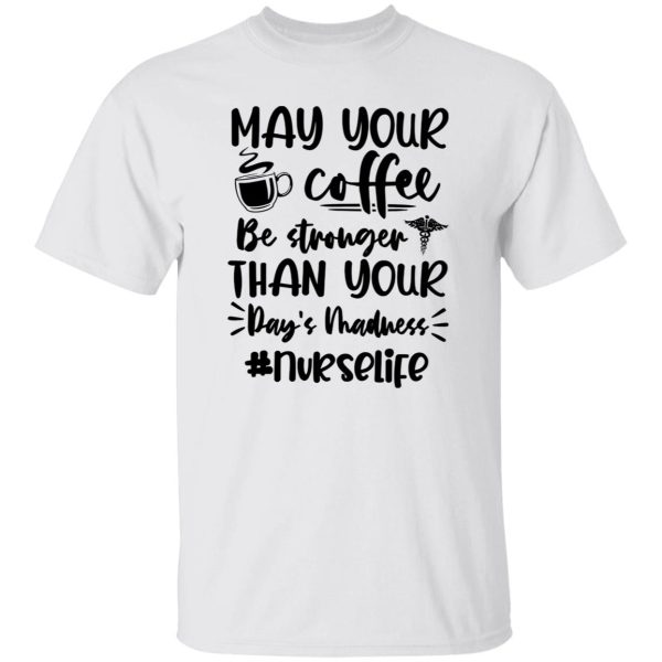 May Your Coffee Be Stronger Than Your Day’s Madness Nurselife Shirt