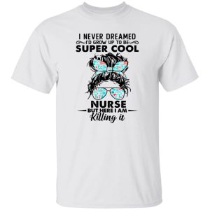 I Never Dreamed I’d Grow Up To Be Super Cool Nurse But Here I Am Killing It Shirt