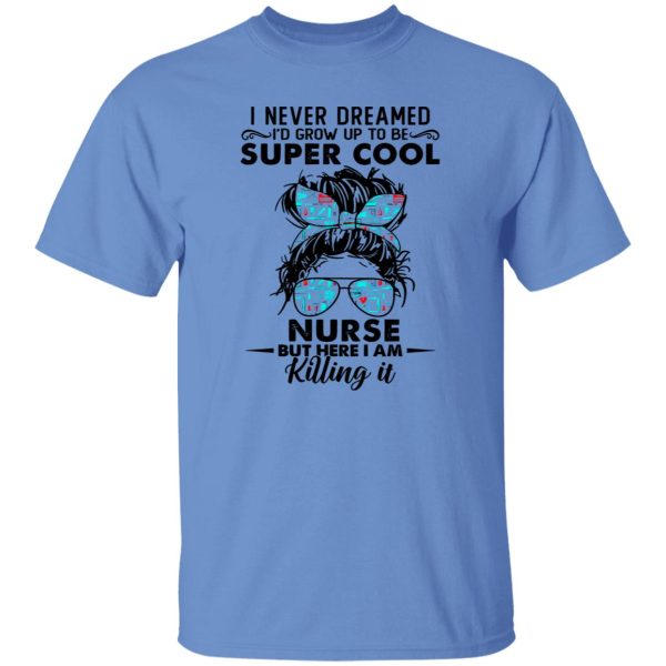 I Never Dreamed I’d Grow Up To Be Super Cool Nurse But Here I Am Killing It Shirt