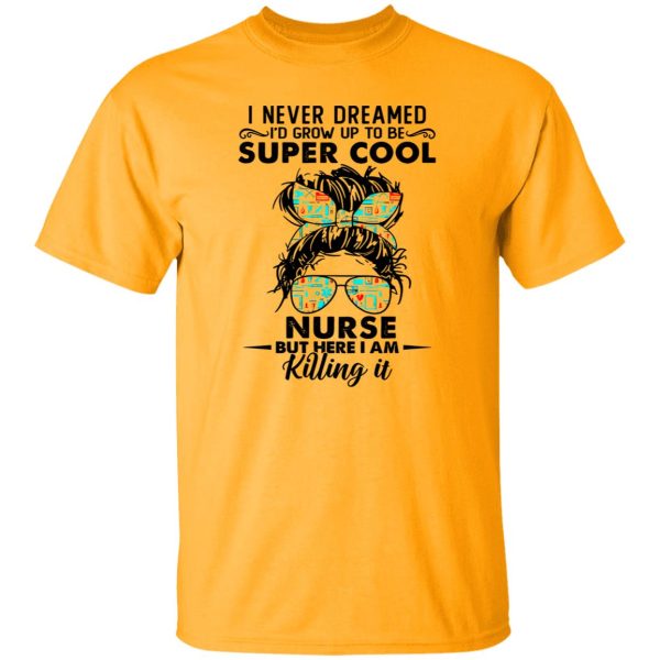 I Never Dreamed I’d Grow Up To Be Super Cool Nurse But Here I Am Killing It Shirt