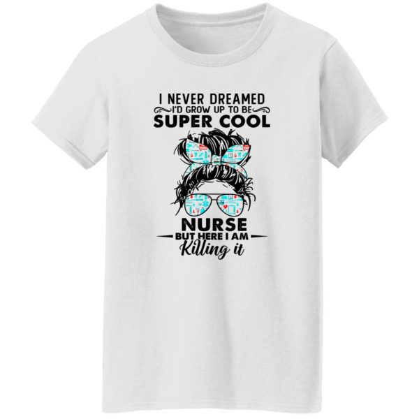 I Never Dreamed I’d Grow Up To Be Super Cool Nurse But Here I Am Killing It Shirt