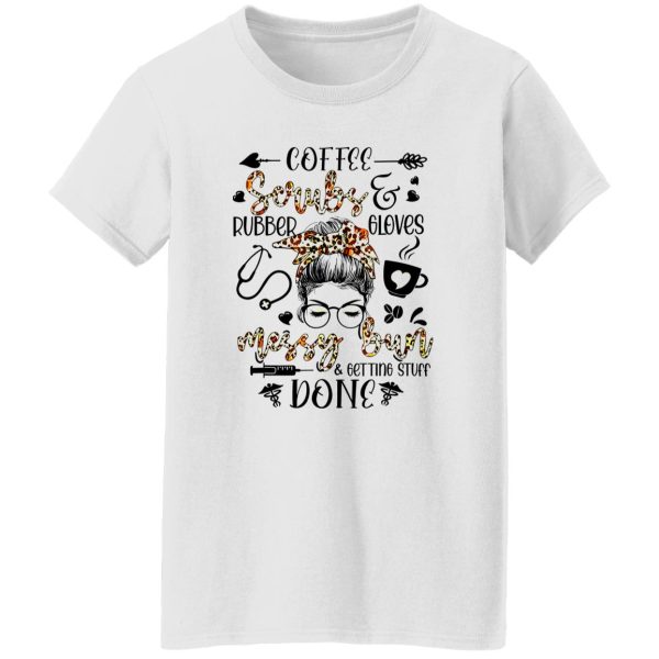 Life Coffee Scrubs And Rubber Gloves Messy Bun And Getting Stuff Done Nursing Shirt