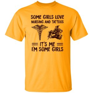 Some Girls Love Nursing And Tattoos It’s Me I’m Some Girls Shirt