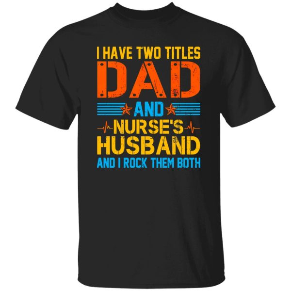 I Have Two Tittles Dad And Nurse’s Husband And I Rock Them Both Shirt