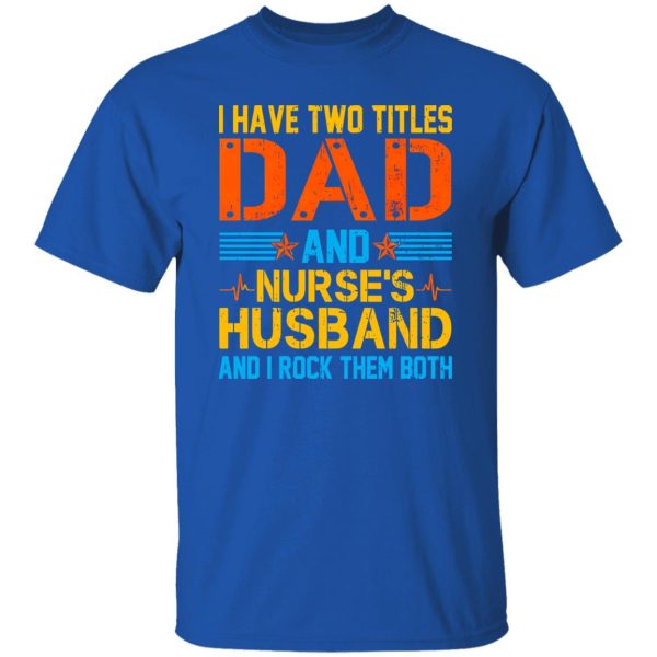 I Have Two Tittles Dad And Nurse’s Husband And I Rock Them Both Shirt