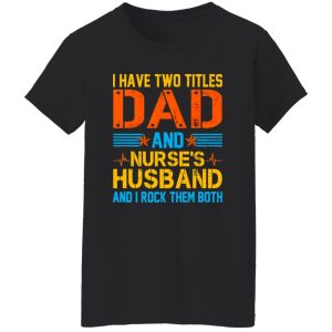 I Have Two Tittles Dad And Nurse’s Husband And I Rock Them Both Shirt