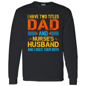 I Have Two Tittles Dad And Nurse’s Husband And I Rock Them Both Shirt