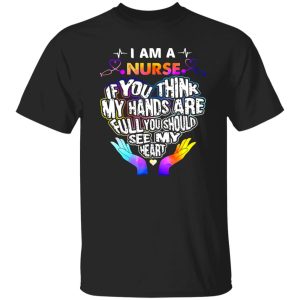 I Am A Nurse If You Think My Hands Are Full You Should See My Heart V2 Shirt