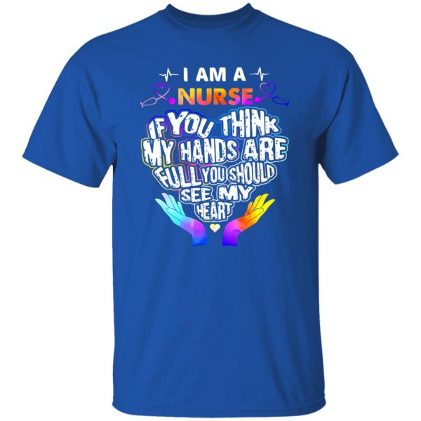 I Am A Nurse If You Think My Hands Are Full You Should See My Heart V2 Shirt