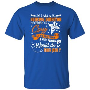 I Am A Nursing Director Of Course I’m Crazy Do You Think A Sane Person Would Shirt