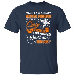 I Am A Nursing Director Of Course I’m Crazy Do You Think A Sane Person Would Shirt