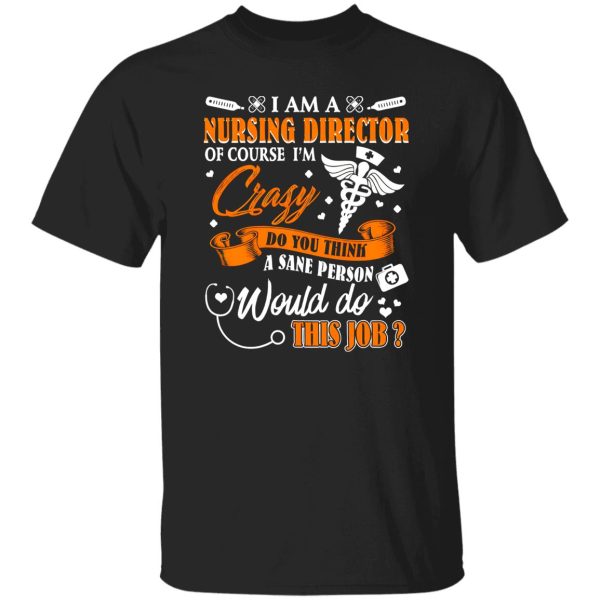 I Am A Nursing Director Of Course I’m Crazy Do You Think A Sane Person Would Shirt