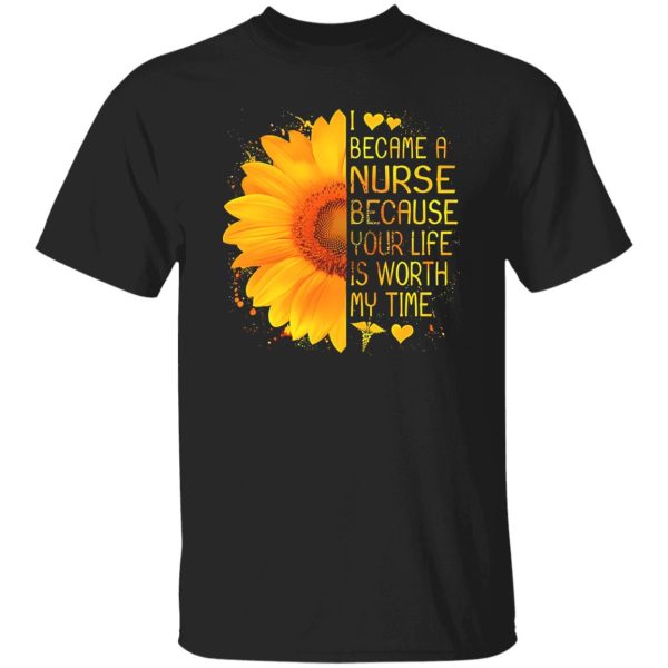 I Became A Nurse Because Your Life Is Worth My Time Sunflower V2 Shirt