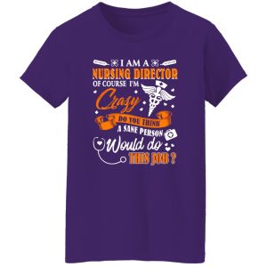 I Am A Nursing Director Of Course I’m Crazy Do You Think A Sane Person Would Shirt