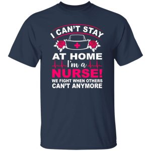 I Can’t Stay At Home I’m A Nurse We Fight When Others Can’t Anymore Shirt