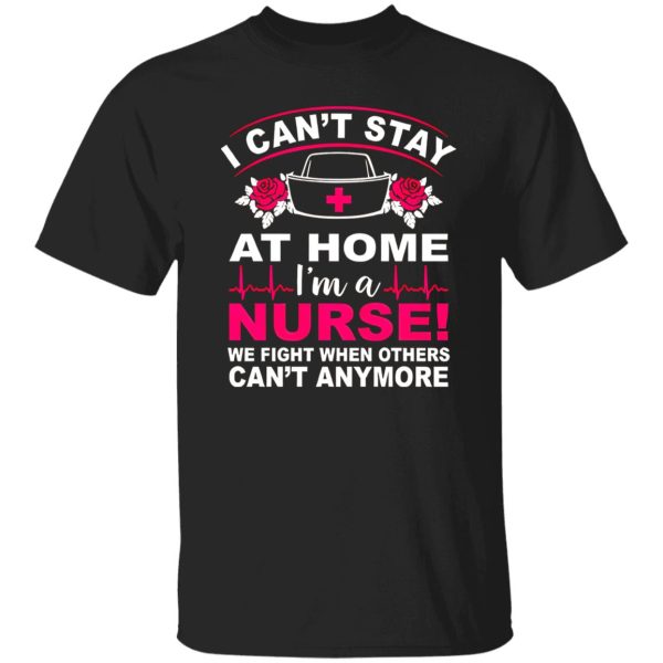 I Can’t Stay At Home I’m A Nurse We Fight When Others Can’t Anymore Shirt