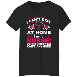 I Can’t Stay At Home I’m A Nurse We Fight When Others Can’t Anymore Shirt