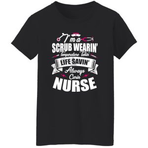 I’m A Scrub Wearin’ Temperature Takin’ Life Savin’ Always Carin’ Nurse Shirt