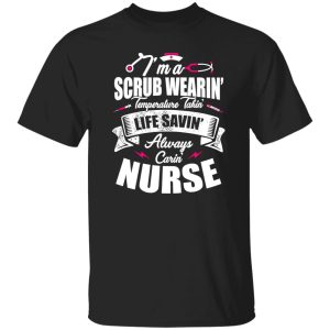 I’m A Scrub Wearin’ Temperature Takin’ Life Savin’ Always Carin’ Nurse Shirt