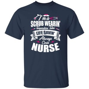 I’m A Scrub Wearin’ Temperature Takin’ Life Savin’ Always Carin’ Nurse Shirt