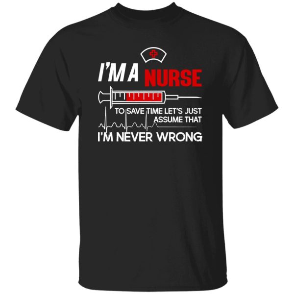 I’m A Nurse To Save Time Let’s Just Assume That I’m Never Wrong Shirt