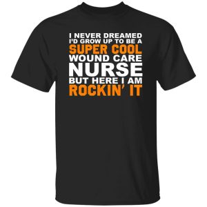 I Never Dreamed I’d Grow Up To Be A Super Cool Wound Care Nurse But Here I Shirt