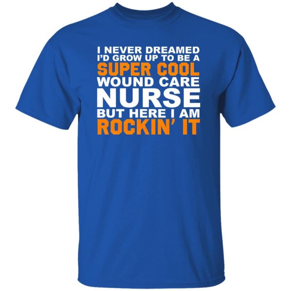 I Never Dreamed I’d Grow Up To Be A Super Cool Wound Care Nurse But Here I Shirt