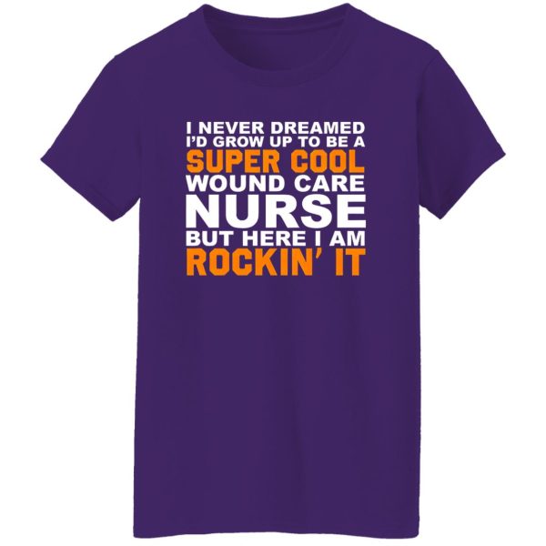 I Never Dreamed I’d Grow Up To Be A Super Cool Wound Care Nurse But Here I Shirt