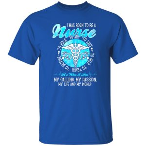 I Was Born To Be A Nurse It’s Who I Am My Calling My Passion My Life And My World Shirt