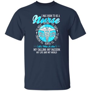 I Was Born To Be A Nurse It’s Who I Am My Calling My Passion My Life And My World Shirt