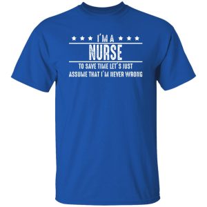 I’m A Nurse To Save Time Let’s Just Assume That I’m Never Wrong V2 Shirt