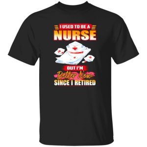 I Used To Be A Nurse But I’m Better Now Since I Retired Shirt