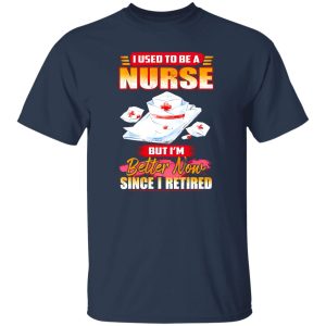 I Used To Be A Nurse But I’m Better Now Since I Retired Shirt