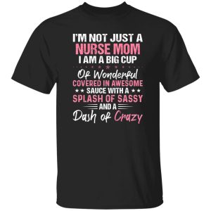 I’m Not Just A Nurse Mom I Am A Big Cup Of Wonderful Covered In Awesome Sauce Shirt