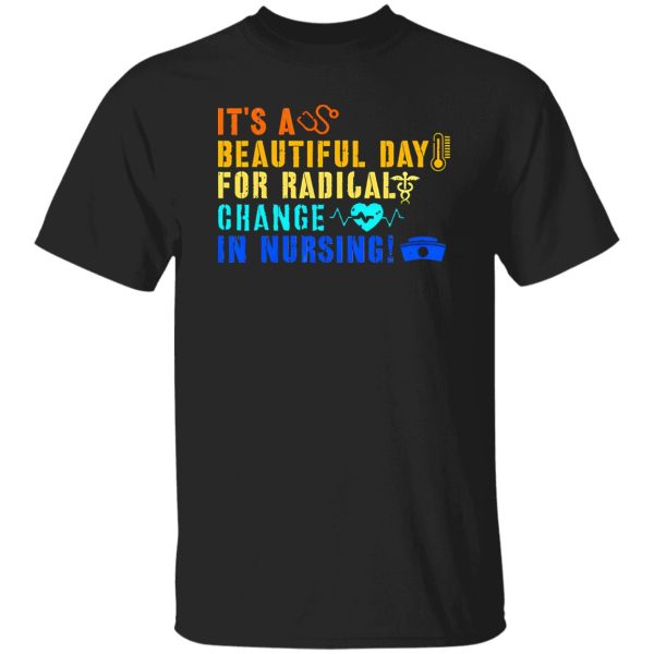 It’s A Beautiful Day For Radical Change In Nursing V2 Shirt