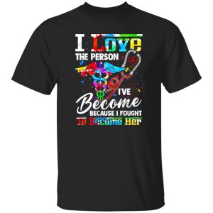 Nurse I Love The Person I’ve Become Because I Fought To Become Her Shirt