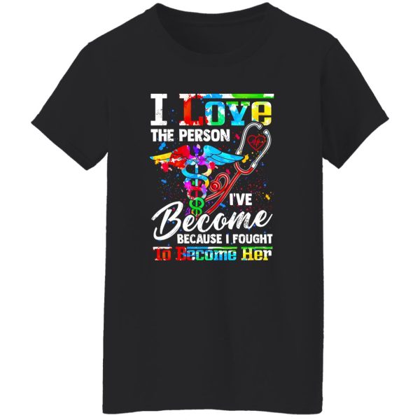 Nurse I Love The Person I’ve Become Because I Fought To Become Her Shirt