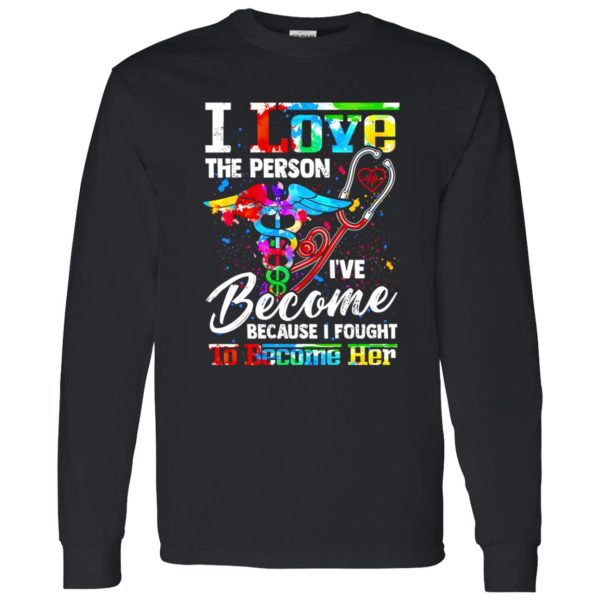 Nurse I Love The Person I’ve Become Because I Fought To Become Her Shirt