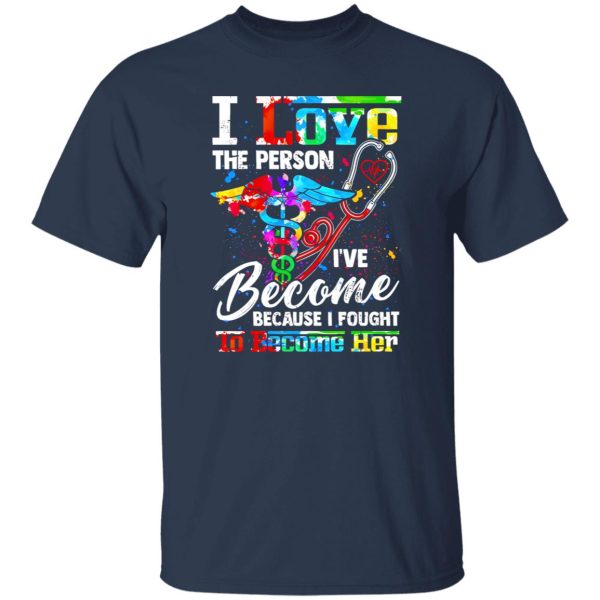 Nurse I Love The Person I’ve Become Because I Fought To Become Her Shirt